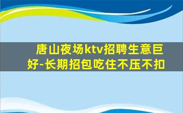 唐山夜场ktv招聘生意巨好-长期招包吃住不压不扣